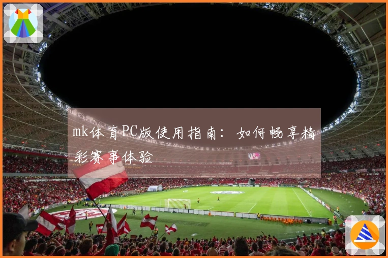mk体育PC版使用指南：如何畅享精彩赛事体验