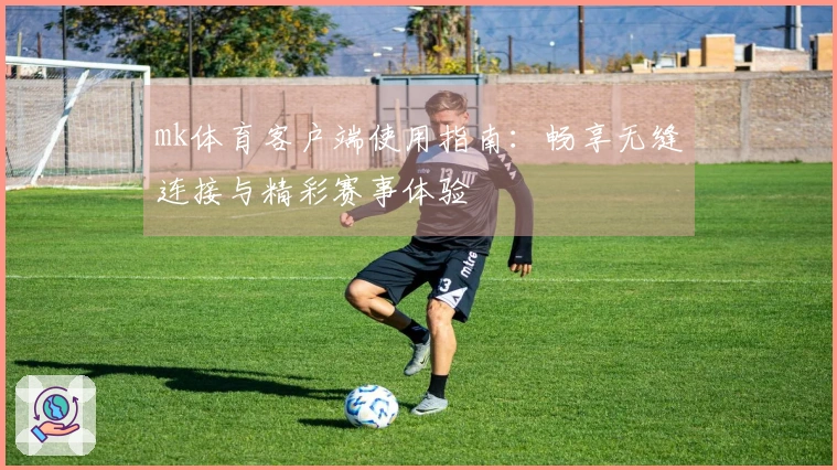mk体育客户端使用指南：畅享无缝连接与精彩赛事体验