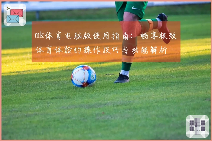 mk体育电脑版使用指南：畅享极致体育体验的操作技巧与功能解析