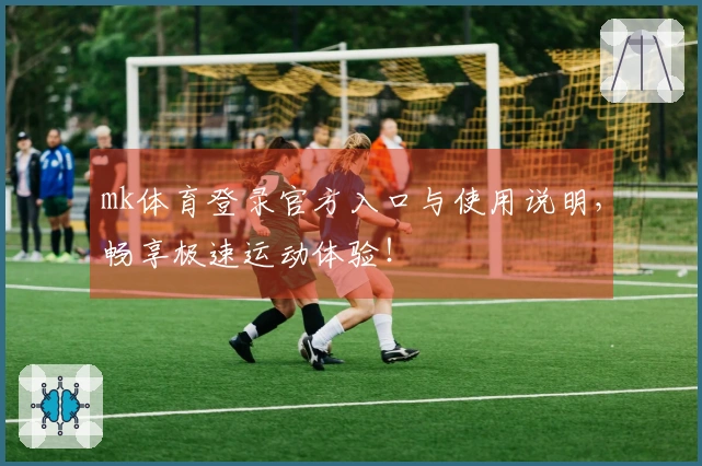 mk体育登录官方入口与使用说明，畅享极速运动体验！