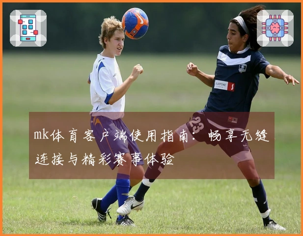 mk体育客户端使用指南：畅享无缝连接与精彩赛事体验