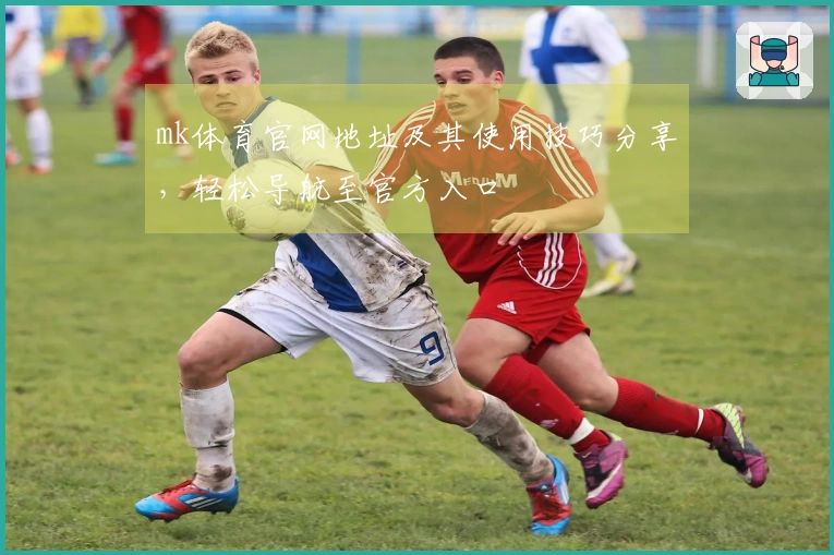 mk体育官网地址及其使用技巧分享，轻松导航至官方入口