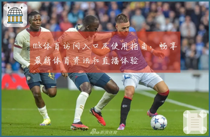 mk体育访问入口及使用指南，畅享最新体育资讯和直播体验