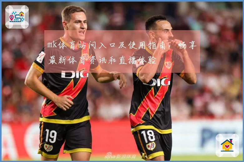 mk体育访问入口及使用指南，畅享最新体育资讯和直播体验