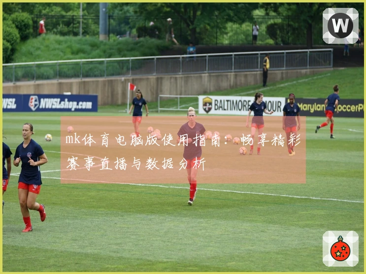 mk体育电脑版使用指南：畅享精彩赛事直播与数据分析