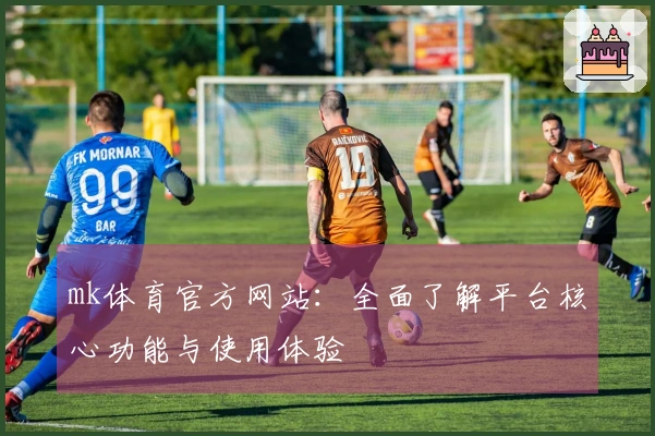 mk体育官方网站：全面了解平台核心功能与使用体验